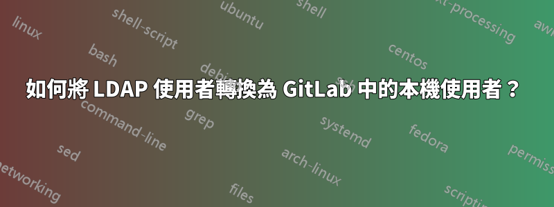 如何將 LDAP 使用者轉換為 GitLab 中的本機使用者？