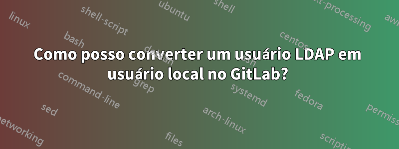 Como posso converter um usuário LDAP em usuário local no GitLab?