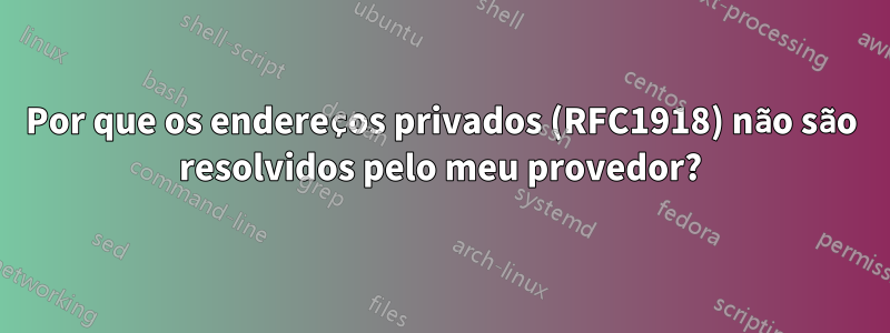 Por que os endereços privados (RFC1918) não são resolvidos pelo meu provedor?