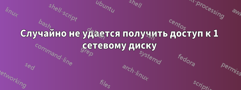 Случайно не удается получить доступ к 1 сетевому диску