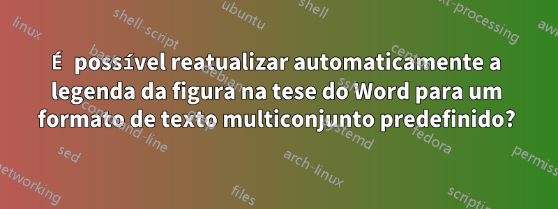 É possível reatualizar automaticamente a legenda da figura na tese do Word para um formato de texto multiconjunto predefinido?