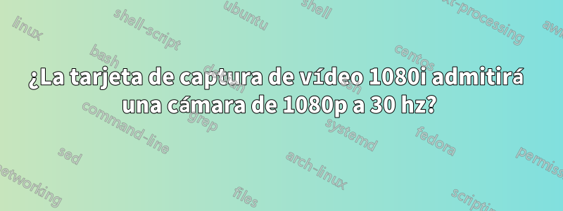 ¿La tarjeta de captura de vídeo 1080i admitirá una cámara de 1080p a 30 hz?