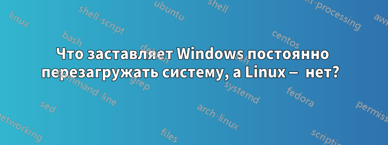 Что заставляет Windows постоянно перезагружать систему, а Linux — нет? 