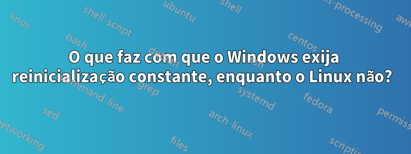 O que faz com que o Windows exija reinicialização constante, enquanto o Linux não? 