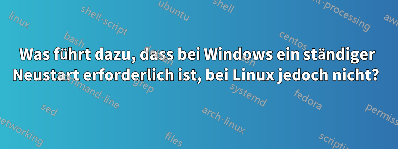 Was führt dazu, dass bei Windows ein ständiger Neustart erforderlich ist, bei Linux jedoch nicht? 