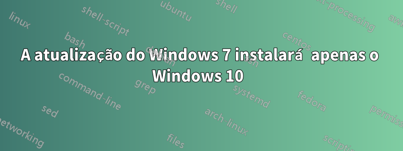 A atualização do Windows 7 instalará apenas o Windows 10 