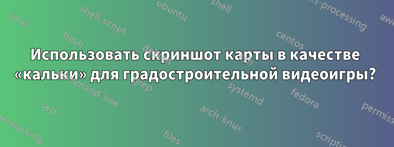 Использовать скриншот карты в качестве «кальки» для градостроительной видеоигры?