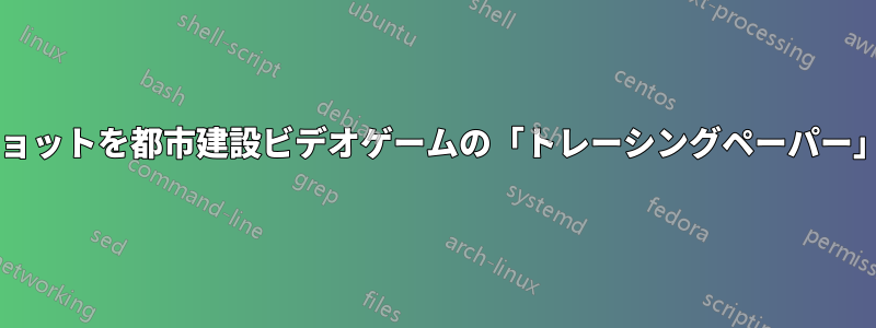 マップのスクリーンショットを都市建設ビデオゲームの「トレーシングペーパー」として使用しますか?