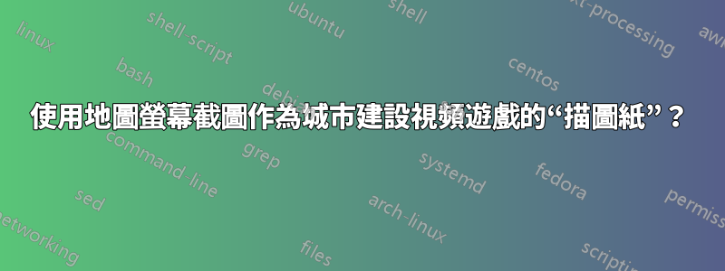 使用地圖螢幕截圖作為城市建設視頻遊戲的“描圖紙”？