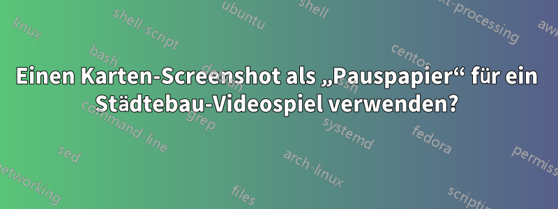 Einen Karten-Screenshot als „Pauspapier“ für ein Städtebau-Videospiel verwenden?