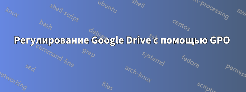 Регулирование Google Drive с помощью GPO