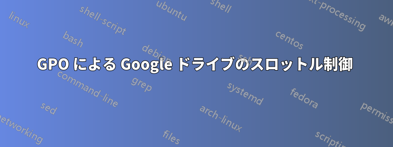 GPO による Google ドライブのスロットル制御