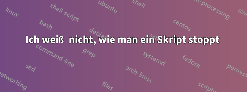 Ich weiß nicht, wie man ein Skript stoppt