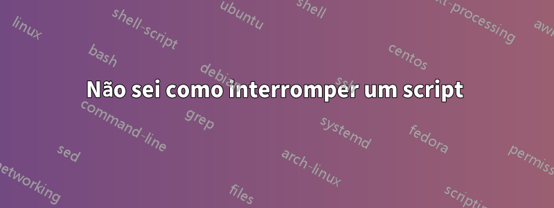 Não sei como interromper um script