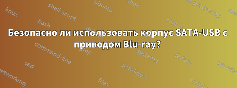 Безопасно ли использовать корпус SATA-USB с приводом Blu-ray?