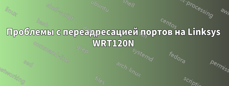 Проблемы с переадресацией портов на Linksys WRT120N