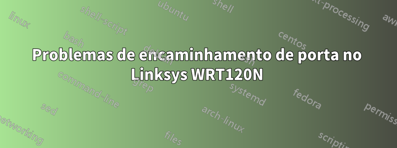 Problemas de encaminhamento de porta no Linksys WRT120N