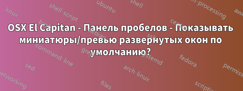 OSX El Capitan - Панель пробелов - Показывать миниатюры/превью развернутых окон по умолчанию?