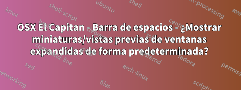 OSX El Capitan - Barra de espacios - ¿Mostrar miniaturas/vistas previas de ventanas expandidas de forma predeterminada?