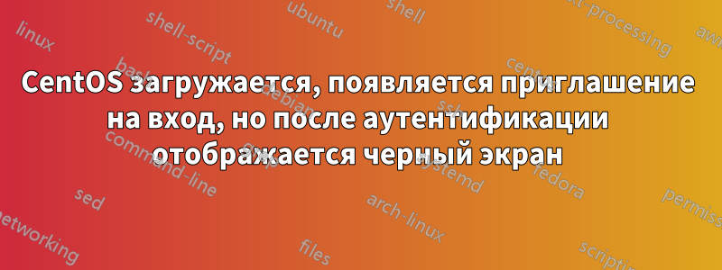 CentOS загружается, появляется приглашение на вход, но после аутентификации отображается черный экран