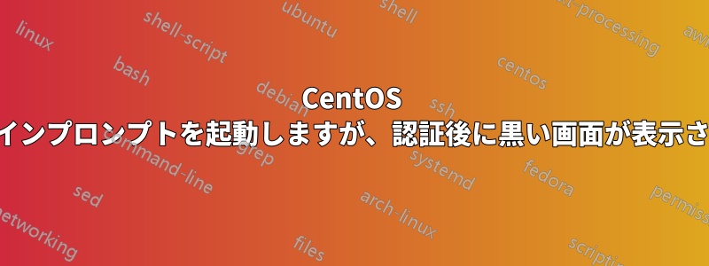 CentOS はログインプロンプトを起動しますが、認証後に黒い画面が表示されます