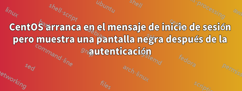 CentOS arranca en el mensaje de inicio de sesión pero muestra una pantalla negra después de la autenticación