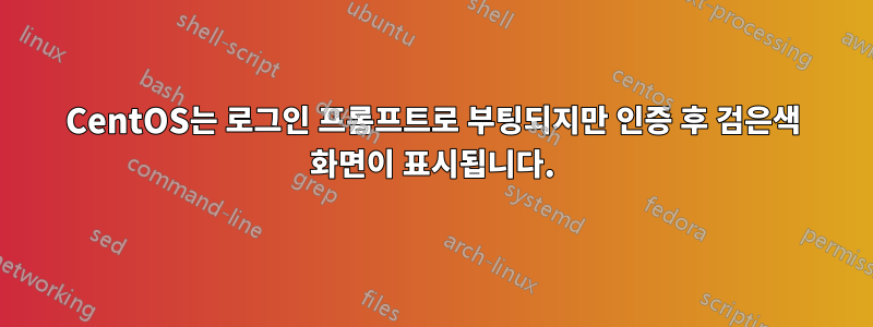 CentOS는 로그인 프롬프트로 부팅되지만 인증 후 검은색 화면이 표시됩니다.