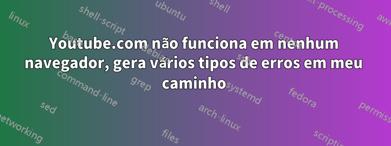 Youtube.com não funciona em nenhum navegador, gera vários tipos de erros em meu caminho