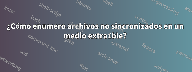 ¿Cómo enumero archivos no sincronizados en un medio extraíble?