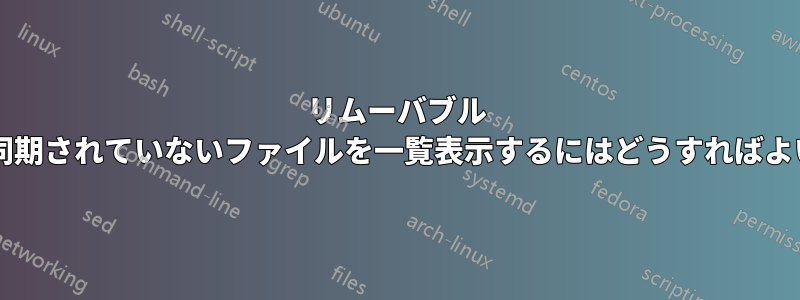 リムーバブル メディア上の同期されていないファイルを一覧表示するにはどうすればよいでしょうか?