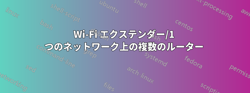 Wi-Fi エクステンダー/1 つのネットワーク上の複数のルーター