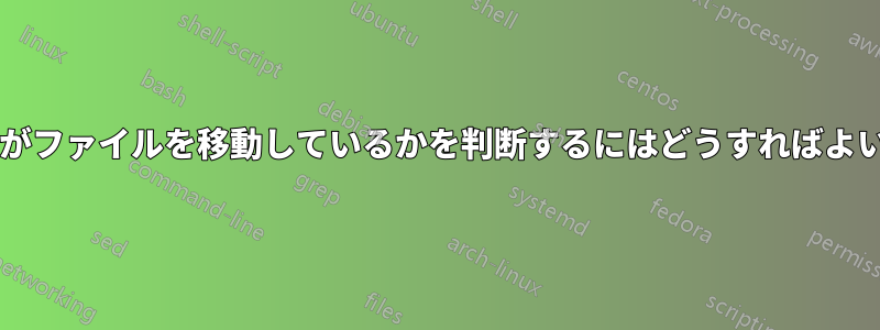 どのプロセスがファイルを移動しているかを判断するにはどうすればよいでしょうか?