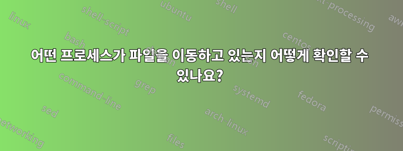 어떤 프로세스가 파일을 이동하고 있는지 어떻게 확인할 수 있나요?