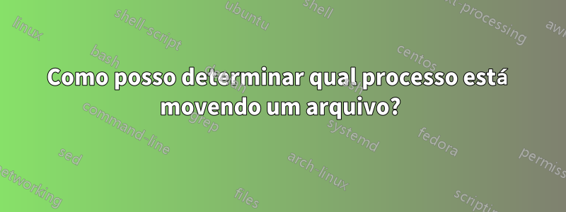 Como posso determinar qual processo está movendo um arquivo?