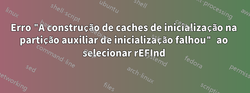 Erro "A construção de caches de inicialização na partição auxiliar de inicialização falhou" ao selecionar rEFInd