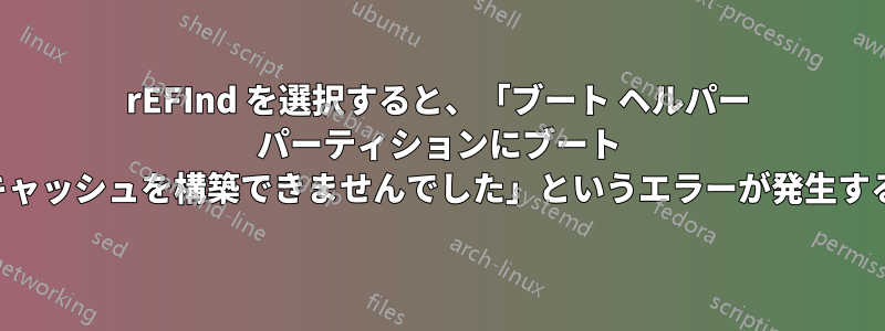 rEFInd を選択すると、「ブート ヘルパー パーティションにブート キャッシュを構築できませんでした」というエラーが発生する