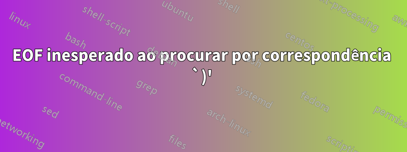 EOF inesperado ao procurar por correspondência `)'