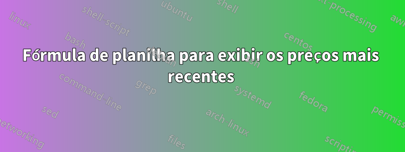 Fórmula de planilha para exibir os preços mais recentes