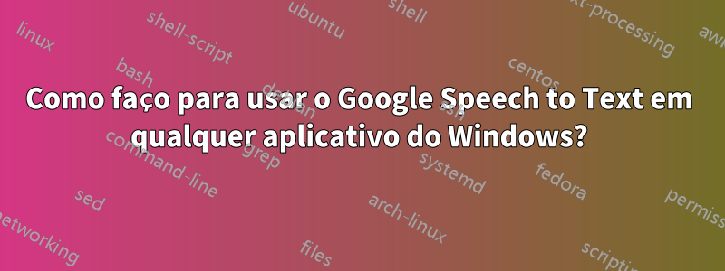 Como faço para usar o Google Speech to Text em qualquer aplicativo do Windows?