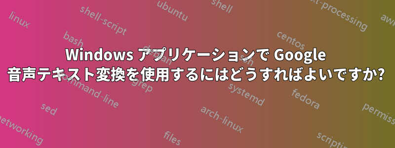 Windows アプリケーションで Google 音声テキスト変換を使用するにはどうすればよいですか?