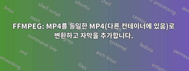 FFMPEG: MP4를 동일한 MP4(다른 컨테이너에 있음)로 변환하고 자막을 추가합니다.