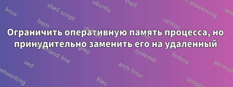 Ограничить оперативную память процесса, но принудительно заменить его на удаленный