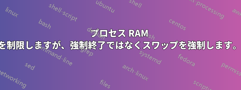 プロセス RAM を制限しますが、強制終了ではなくスワップを強制します。