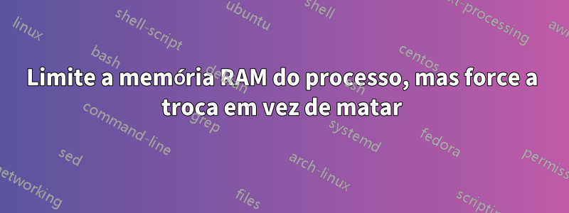 Limite a memória RAM do processo, mas force a troca em vez de matar