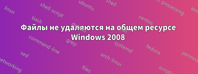 Файлы не удаляются на общем ресурсе Windows 2008