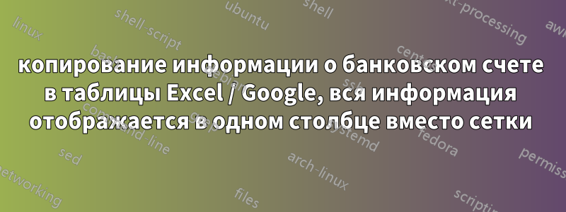 копирование информации о банковском счете в таблицы Excel / Google, вся информация отображается в одном столбце вместо сетки