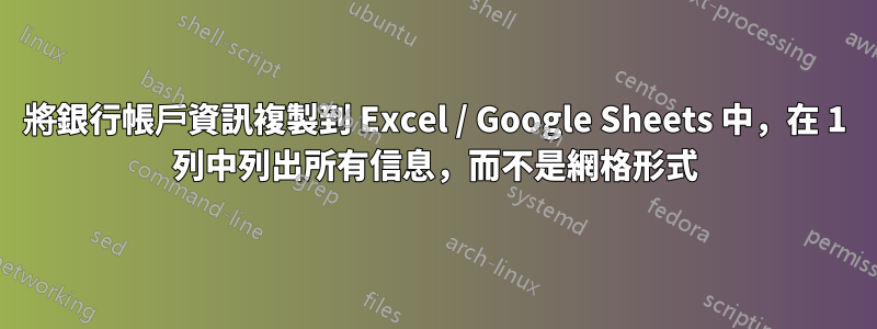 將銀行帳戶資訊複製到 Excel / Google Sheets 中，在 1 列中列出所有信息，而不是網格形式