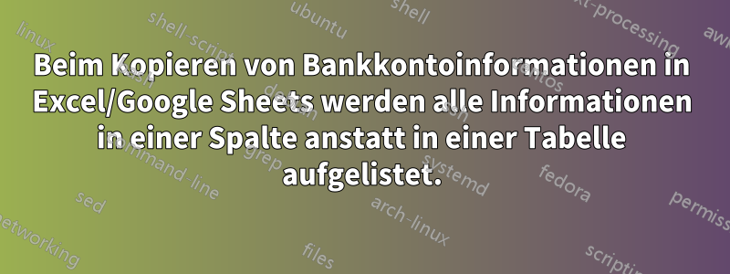 Beim Kopieren von Bankkontoinformationen in Excel/Google Sheets werden alle Informationen in einer Spalte anstatt in einer Tabelle aufgelistet.