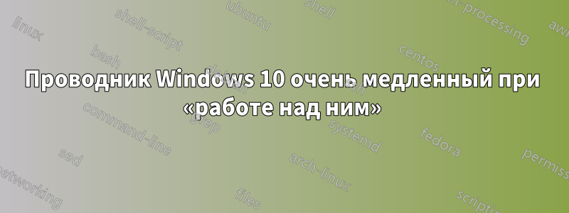 Проводник Windows 10 очень медленный при «работе над ним»