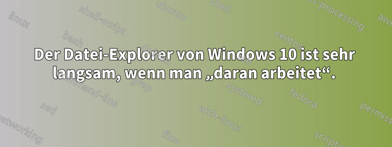 Der Datei-Explorer von Windows 10 ist sehr langsam, wenn man „daran arbeitet“.